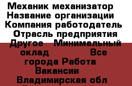 Механик-механизатор › Название организации ­ Компания-работодатель › Отрасль предприятия ­ Другое › Минимальный оклад ­ 23 000 - Все города Работа » Вакансии   . Владимирская обл.,Вязниковский р-н